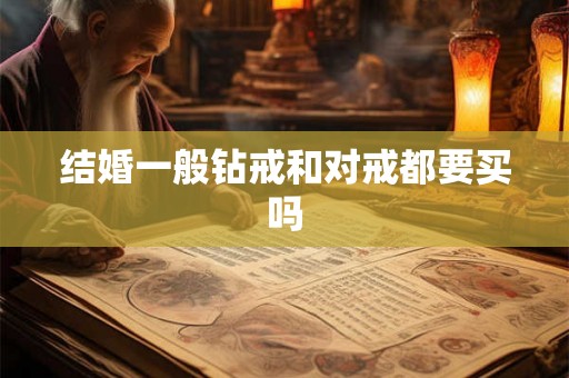 结婚一般钻戒和对戒都要买吗 结婚一般钻戒和对戒都要买吗