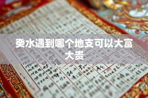 癸水遇到哪个地支可以大富大贵