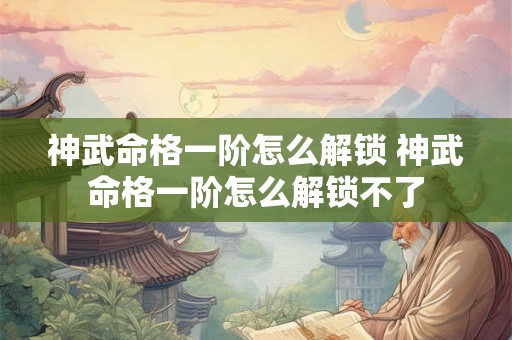神武命格一阶怎么解锁 神武命格一阶怎么解锁不了 神武命格一阶怎么解锁 神武命格一阶怎么解锁不了