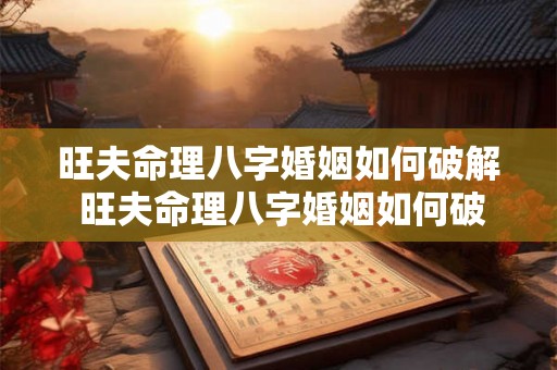 旺夫命理八字婚姻如何破解 旺夫命理八字婚姻如何破解的 旺夫命理八字婚姻如何破解 旺夫命理八字婚姻如何破解的