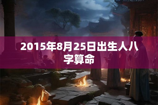 2015年8月25日出生人八字算命 2015年8月25日出生人八字算命