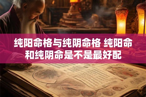 纯阳命格与纯阴命格 纯阳命和纯阴命是不是最好配 纯阳命格与纯阴命格 纯阳命和纯阴命是不是最好配