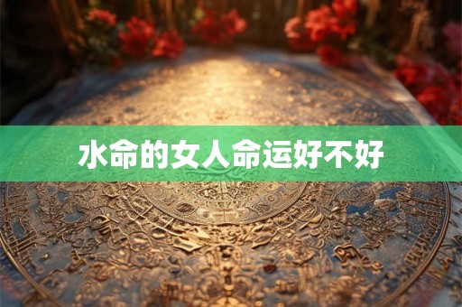 水命的女人命运好不好 水命的女人命运好不好