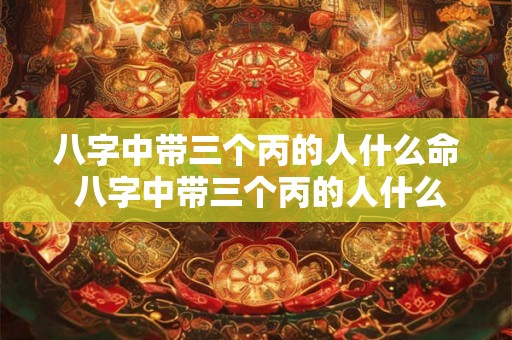 八字中带三个丙的人什么命 八字中带三个丙的人什么命运 八字中带三个丙的人什么命 八字中带三个丙的人什么命运