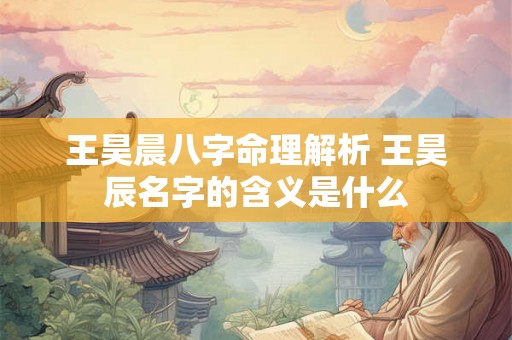 王昊晨八字命理解析 王昊辰名字的含义是什么