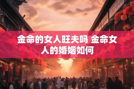 金命的女人旺夫吗 金命女人的婚姻如何 金命的女人旺夫吗 金命女人的婚姻如何