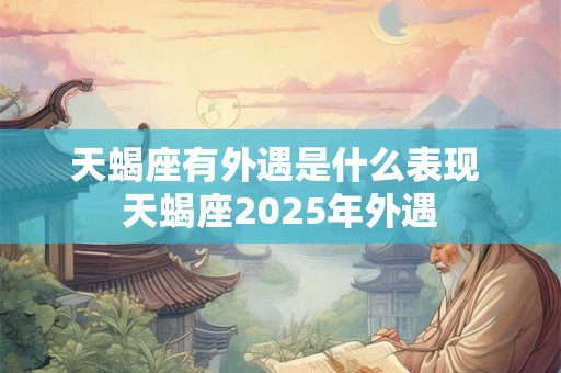 天蝎座有外遇是什么表现 天蝎座2025年外遇 天蝎座有外遇是什么表现 天蝎座2025年外遇