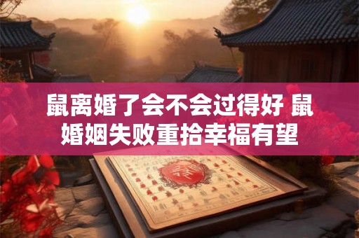 鼠离婚了会不会过得好 鼠婚姻失败重拾幸福有望 鼠离婚了会不会过得好 鼠婚姻失败重拾幸福有望