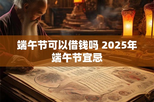 端午节可以借钱吗 2025年端午节宜忌