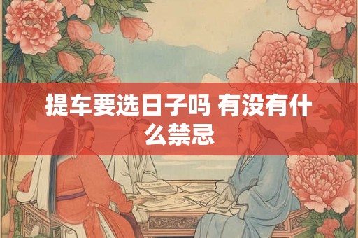 提车要选日子吗 有没有什么禁忌 提车要选日子吗 有没有什么禁忌