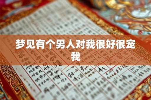 梦见有个男人对我很好很宠我 梦见有个男人对我很好很宠我