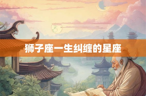 狮子座一生纠缠的星座 狮子座一生纠缠的星座
