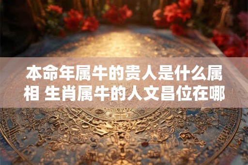 本命年属牛的贵人是什么属相 生肖属牛的人文昌位在哪里