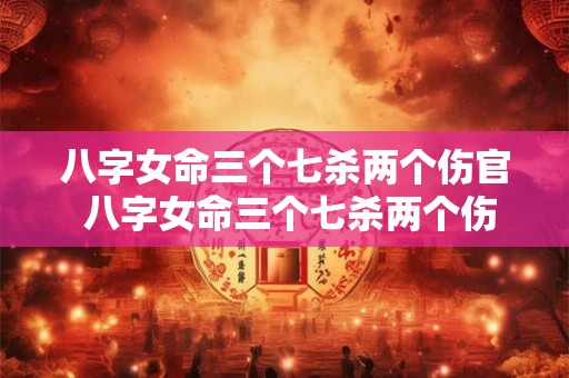 八字女命三个七杀两个伤官 八字女命三个七杀两个伤官代表什么