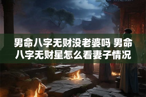 男命八字无财没老婆吗 男命八字无财星怎么看妻子情况