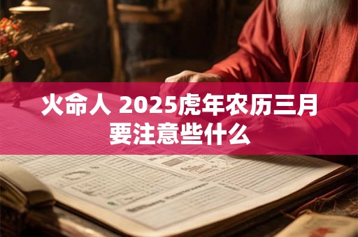 火命人 2025虎年农历三月要注意些什么 火命人 2025虎年农历三月要注意些什么