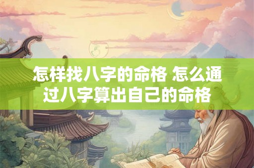 怎样找八字的命格 怎么通过八字算出自己的命格 怎样找八字的命格 怎么通过八字算出自己的命格