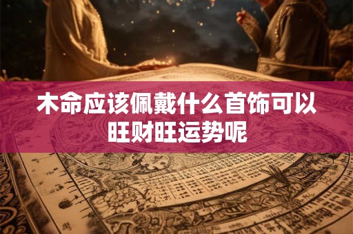 木命应该佩戴什么首饰可以旺财旺运势呢