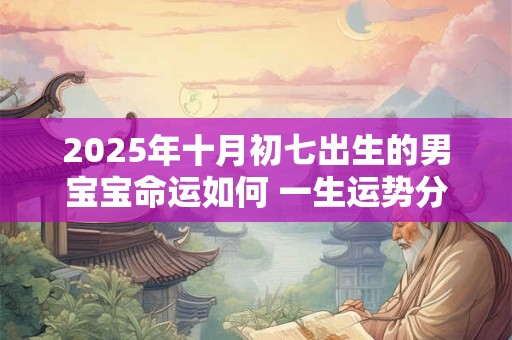 2025年十月初七出生的男宝宝命运如何 一生运势分析 2025年十月初七出生的男宝宝命运如何 一生运势分析