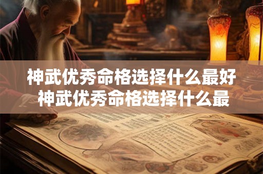 神武优秀命格选择什么最好 神武优秀命格选择什么最好呢 神武优秀命格选择什么最好 神武优秀命格选择什么最好呢