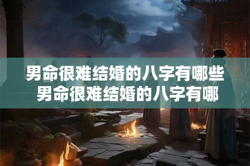 男命很难结婚的八字有哪些 男命很难结婚的八字有哪些呢