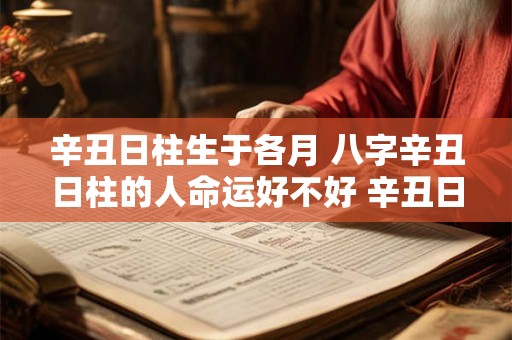 辛丑日柱生于各月 八字辛丑日柱的人命运好不好 辛丑日出生是什么命 辛丑日柱生于各月 八字辛丑日柱的人命运好不好 辛丑日出生是什么命
