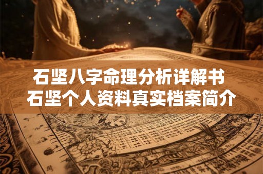 石坚八字命理分析详解书 石坚个人资料真实档案简介 石坚八字命理分析详解书 石坚个人资料真实档案简介