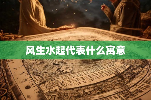 风生水起代表什么寓意 风生水起代表什么寓意