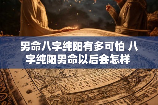 男命八字纯阳有多可怕 八字纯阳男命以后会怎样 男命八字纯阳有多可怕 八字纯阳男命以后会怎样