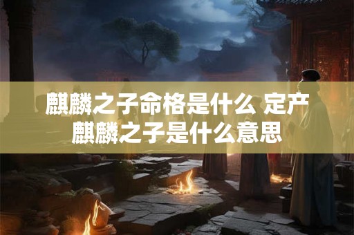 麒麟之子命格是什么 定产麒麟之子是什么意思 麒麟之子命格是什么 定产麒麟之子是什么意思