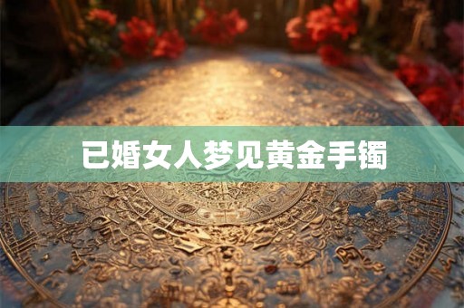 已婚女人梦见黄金手镯 已婚女人梦见黄金手镯