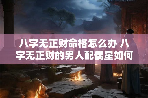 八字无正财命格怎么办 八字无正财的男人配偶星如何看 八字无正财命格怎么办 八字无正财的男人配偶星如何看