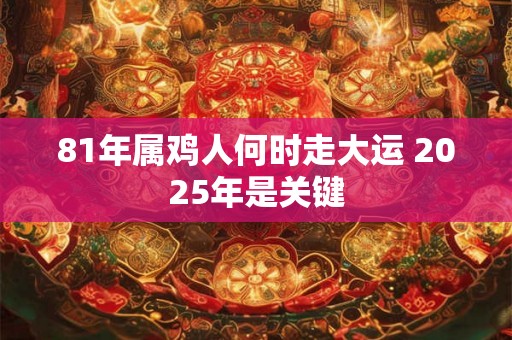 81年属鸡人何时走大运 2025年是关键 81年属鸡人何时走大运 2025年是关键