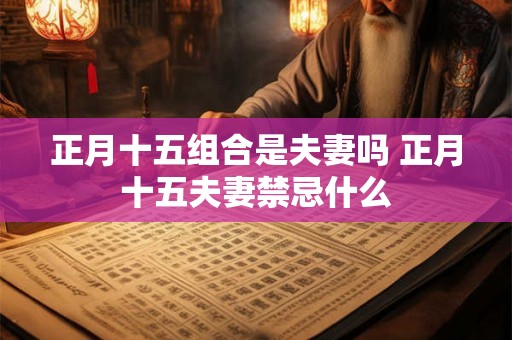 正月十五组合是夫妻吗 正月十五夫妻禁忌什么