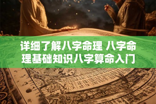 详细了解八字命理 八字命理基础知识八字算命入门 详细了解八字命理 八字命理基础知识八字算命入门