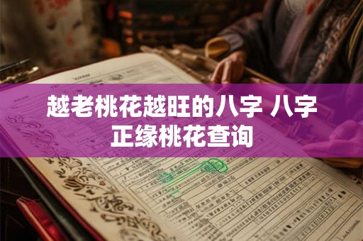 越老桃花越旺的八字 八字正缘桃花查询 越老桃花越旺的八字 八字正缘桃花查询