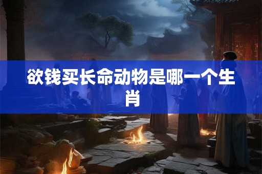 欲钱买长命动物是哪一个生肖 欲钱买长命动物是哪一个生肖
