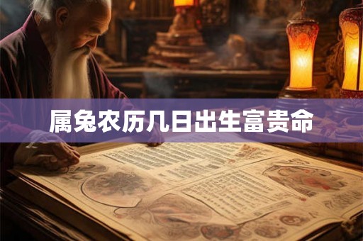 属兔农历几日出生富贵命 属兔农历几日出生富贵命