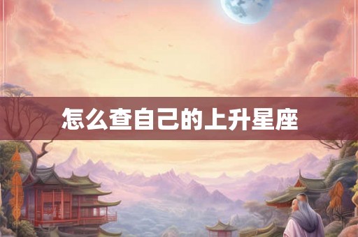 怎么查自己的上升星座 怎么查自己的上升星座