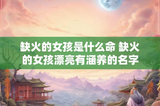 缺火的女孩是什么命 缺火的女孩漂亮有涵养的名字 缺火的女孩是什么命 缺火的女孩漂亮有涵养的名字