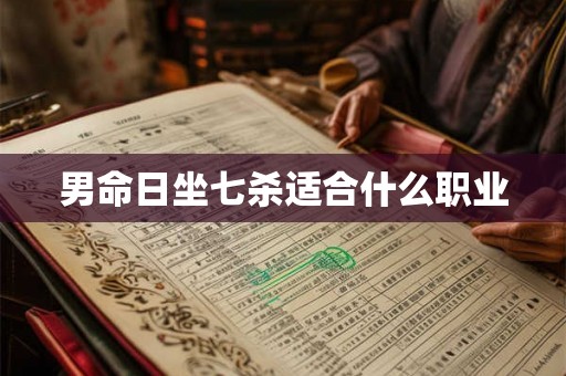 男命日坐七杀适合什么职业 男命日坐七杀适合什么职业