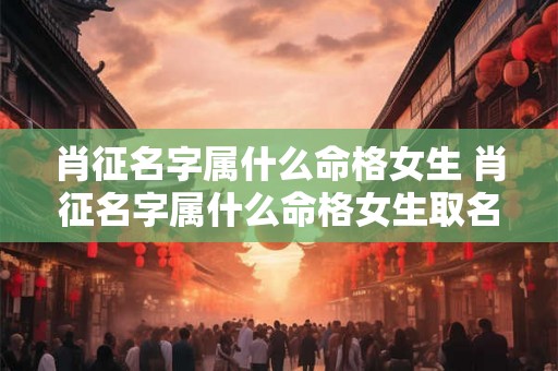 肖征名字属什么命格女生 肖征名字属什么命格女生取名 肖征名字属什么命格女生 肖征名字属什么命格女生取名