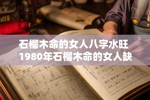 石榴木命的女人八字水旺 1980年石榴木命的女人缺什么 石榴木命的女人八字水旺 1980年石榴木命的女人缺什么