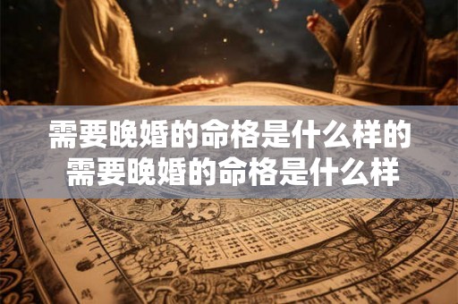 需要晚婚的命格是什么样的 需要晚婚的命格是什么样的呢 需要晚婚的命格是什么样的 需要晚婚的命格是什么样的呢