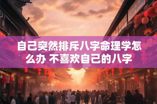 自己突然排斥八字命理学怎么办 不喜欢自己的八字 自己突然排斥八字命理学怎么办 不喜欢自己的八字