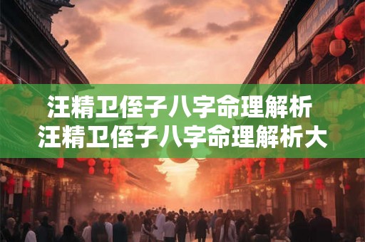 汪精卫侄子八字命理解析 汪精卫侄子八字命理解析大全 汪精卫侄子八字命理解析 汪精卫侄子八字命理解析大全