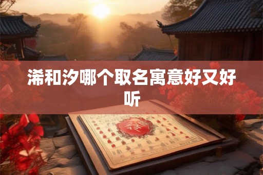 浠和汐哪个取名寓意好又好听 浠和汐哪个取名寓意好又好听