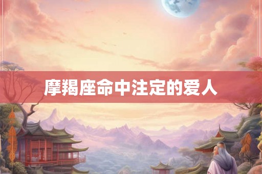 摩羯座命中注定的爱人 摩羯座命中注定的爱人
