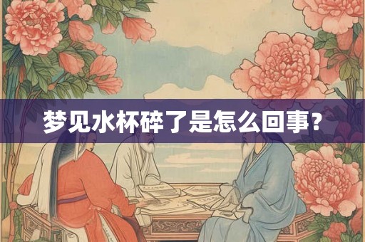 梦见水杯碎了是怎么回事? 梦见水杯碎了是怎么回事?