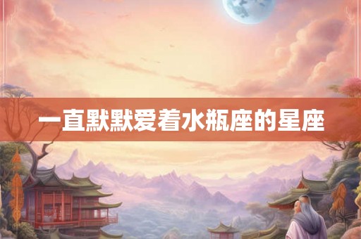 一直默默爱着水瓶座的星座 一直默默爱着水瓶座的星座